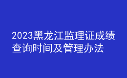 2023黑龍江監(jiān)理證成績查詢時間及管理辦法
