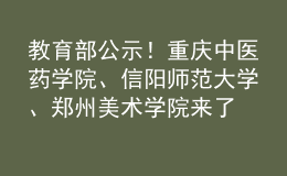教育部公示！重慶中醫(yī)藥學(xué)院、信陽師范大學(xué)、鄭州美術(shù)學(xué)院來了