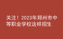 關(guān)注！2023年鄭州市中等職業(yè)學(xué)校這樣招生