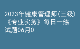 2023年健康管理師(三級(jí))《專業(yè)實(shí)務(wù)》每日一練試題06月03日