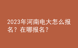 2023年河南電大怎么報(bào)名？在哪報(bào)名？