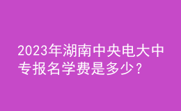 2023年湖南中央電大中專報名學費是多少？