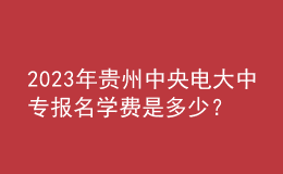2023年貴州中央電大中專報名學費是多少？