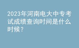 2023年河南電大中?？荚嚦煽儾樵儠r間是什么時候？