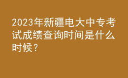 2023年新疆電大中?？荚嚦煽?jī)查詢時(shí)間是什么時(shí)候？