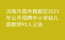 河南許昌市魏都區(qū)2023年公開招聘中小學幼兒園教師90人公告