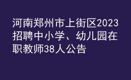河南鄭州市上街區(qū)2023招聘中小學(xué)、幼兒園在職教師38人公告