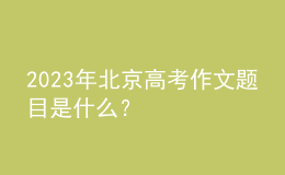 2023年北京高考作文題目是什么？