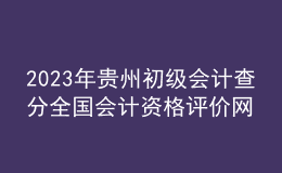 2023年貴州初級會計查分全國會計資格評價網(wǎng)