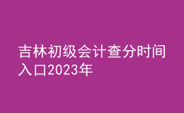 吉林初級(jí)會(huì)計(jì)查分時(shí)間入口2023年
