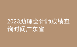 2023助理會(huì)計(jì)師成績(jī)查詢時(shí)間廣東省