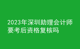 2023年深圳助理會(huì)計(jì)師要考后資格復(fù)核嗎