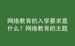 網(wǎng)絡(luò)教育的入學(xué)要求是什么？網(wǎng)絡(luò)教育的主題是什么