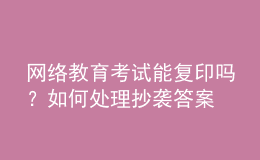 網(wǎng)絡(luò)教育考試能復(fù)印嗎？如何處理抄襲答案