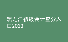 黑龍江初級(jí)會(huì)計(jì)查分入口2023