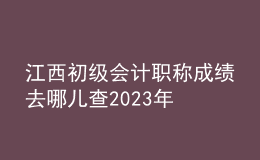 江西初級(jí)會(huì)計(jì)職稱(chēng)成績(jī)?nèi)ツ膬翰?023年