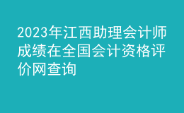 2023年江西助理會(huì)計(jì)師成績(jī)?cè)谌珖?guó)會(huì)計(jì)資格評(píng)價(jià)網(wǎng)查詢(xún)