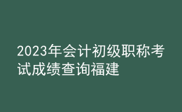 2023年會計初級職稱考試成績查詢福建
