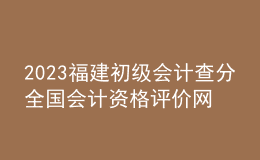 2023福建初級(jí)會(huì)計(jì)查分全國(guó)會(huì)計(jì)資格評(píng)價(jià)網(wǎng)