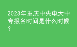 2023年重慶中央電大中專報(bào)名時(shí)間是什么時(shí)候？