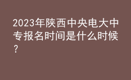2023年陜西中央電大中專報名時間是什么時候？