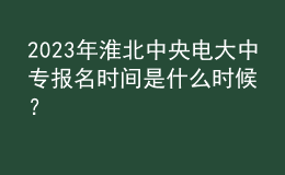 2023年淮北中央電大中專報(bào)名時(shí)間是什么時(shí)候？