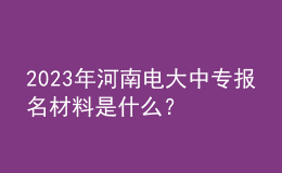 2024年河南電大中專報(bào)名材料是什么？