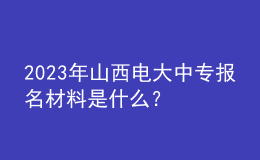 2023年山西電大中專報名材料是什么？