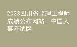 2023四川省監(jiān)理工程師成績公布網(wǎng)站：中國人事考試網(wǎng)