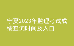 寧夏2023年監(jiān)理考試成績(jī)查詢時(shí)間及入口