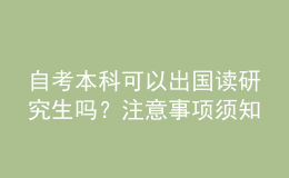 自考本科可以出國(guó)讀研究生嗎？注意事項(xiàng)須知 