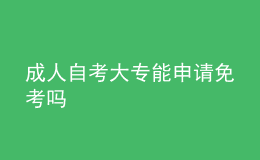 成人自考大專能申請(qǐng)免考嗎 