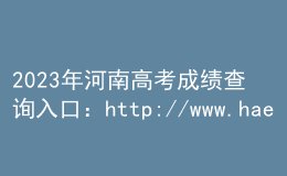 2023年河南高考成績(jī)查詢?nèi)肟冢篽ttp://www.haeea.cn/