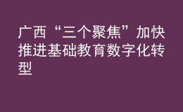廣西“三個聚焦”加快推進基礎教育數(shù)字化轉型