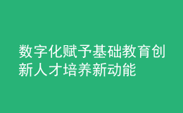 數(shù)字化賦予基礎(chǔ)教育創(chuàng)新人才培養(yǎng)新動能