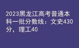 2023黑龍江高考普通本科一批分數(shù)線：文史430分，理工408分