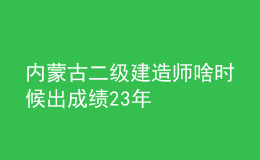 內(nèi)蒙古二級建造師啥時(shí)候出成績23年