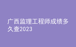 廣西監(jiān)理工程師成績(jī)多久查2023