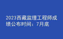 2023西藏監(jiān)理工程師成績公布時間：7月底