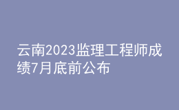 云南2023監(jiān)理工程師成績7月底前公布