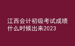 江西會(huì)計(jì)初級(jí)考試成績(jī)什么時(shí)候出來(lái)2023