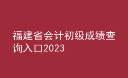 福建省會(huì)計(jì)初級(jí)成績(jī)查詢?nèi)肟?023