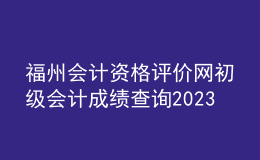福州會(huì)計(jì)資格評(píng)價(jià)網(wǎng)初級(jí)會(huì)計(jì)成績查詢2023