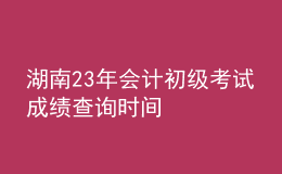 湖南23年會計(jì)初級考試成績查詢時(shí)間
