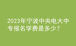 2023年寧波中央電大中專報(bào)名學(xué)費(fèi)是多少？