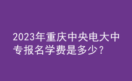 2023年重慶中央電大中專報名學(xué)費(fèi)是多少？