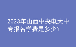 2023年山西中央電大中專報名學(xué)費(fèi)是多少？