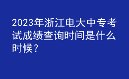 2023年浙江電大中?？荚嚦煽儾樵儠r間是什么時候？