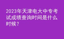 2023年天津電大中?？荚嚦煽儾樵儠r間是什么時候？