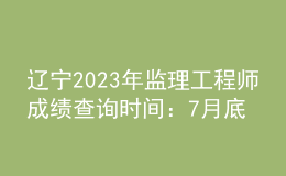 遼寧2023年監(jiān)理工程師成績查詢時間：7月底